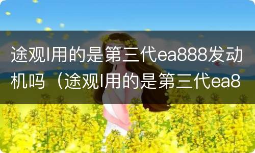 途观l用的是第三代ea888发动机吗（途观l用的是第三代ea888发动机吗多少钱）