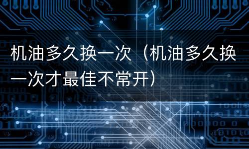 机油多久换一次（机油多久换一次才最佳不常开）
