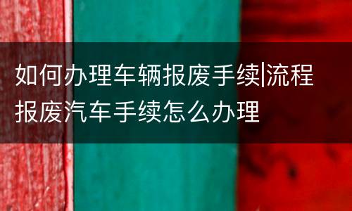如何办理车辆报废手续|流程 报废汽车手续怎么办理