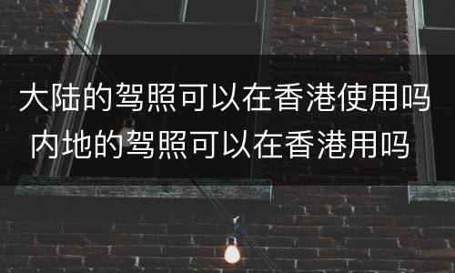 大陆的驾照可以在香港使用吗 内地的驾照可以在香港用吗