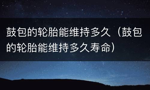 鼓包的轮胎能维持多久（鼓包的轮胎能维持多久寿命）