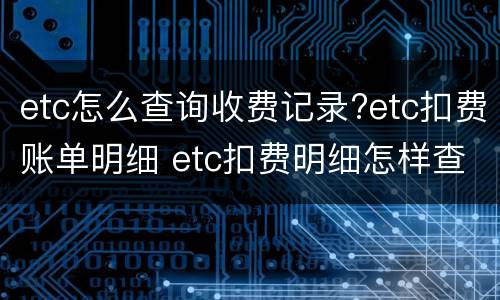 etc怎么查询收费记录?etc扣费账单明细 etc扣费明细怎样查询