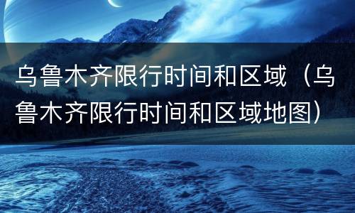 乌鲁木齐限行时间和区域（乌鲁木齐限行时间和区域地图）