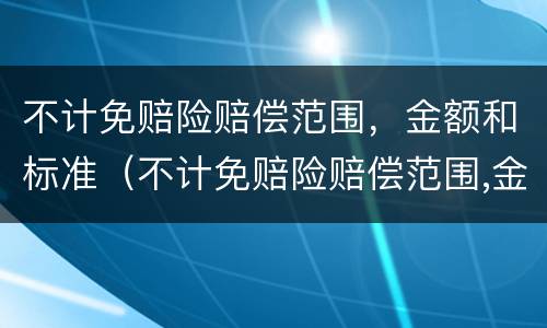 不计免赔险赔偿范围，金额和标准（不计免赔险赔偿范围,金额和标准一样吗）