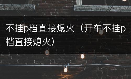不挂p档直接熄火（开车不挂p档直接熄火）