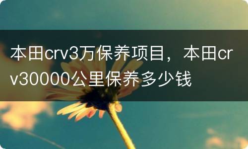 本田crv3万保养项目，本田crv30000公里保养多少钱