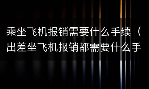 乘坐飞机报销需要什么手续（出差坐飞机报销都需要什么手续）