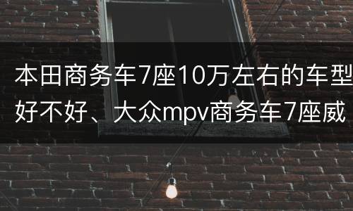 本田商务车7座10万左右的车型好不好、大众mpv商务车7座威然的价格
