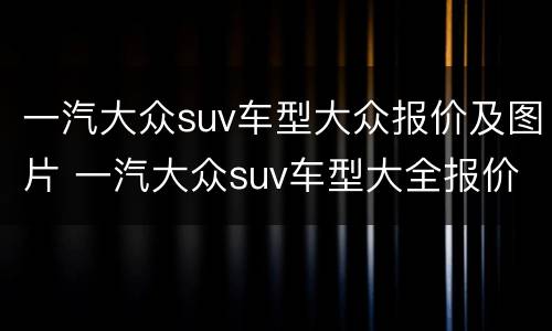 一汽大众suv车型大众报价及图片 一汽大众suv车型大全报价