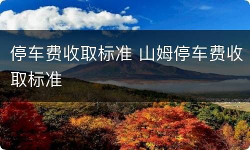 停车费收取标准 山姆停车费收取标准