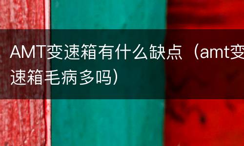 AMT变速箱有什么缺点（amt变速箱毛病多吗）