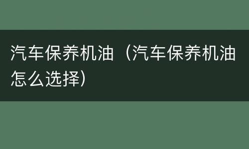 汽车保养机油（汽车保养机油怎么选择）