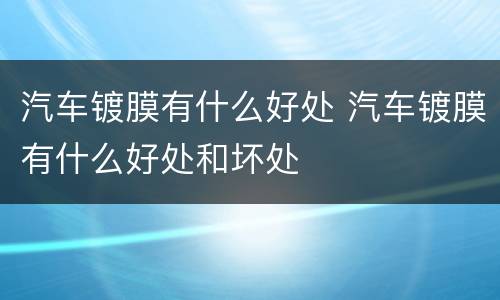 汽车镀膜有什么好处 汽车镀膜有什么好处和坏处