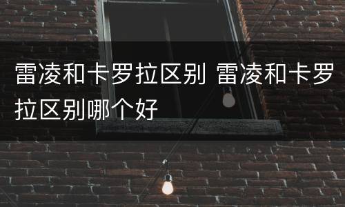 雷凌和卡罗拉区别 雷凌和卡罗拉区别哪个好