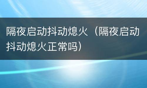 隔夜启动抖动熄火（隔夜启动抖动熄火正常吗）