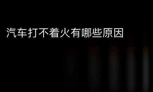 汽车打不着火有哪些原因