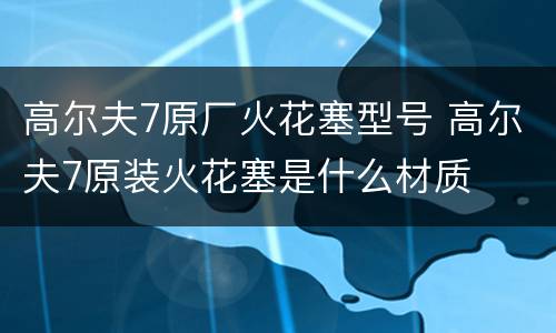 高尔夫7原厂火花塞型号 高尔夫7原装火花塞是什么材质