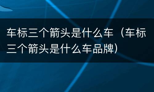 车标三个箭头是什么车（车标三个箭头是什么车品牌）