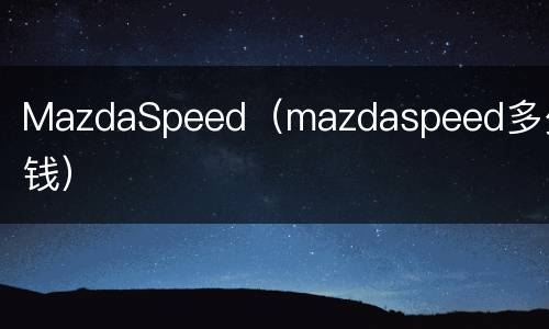 MazdaSpeed（mazdaspeed多少钱）