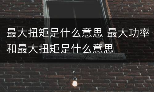 最大扭矩是什么意思 最大功率和最大扭矩是什么意思