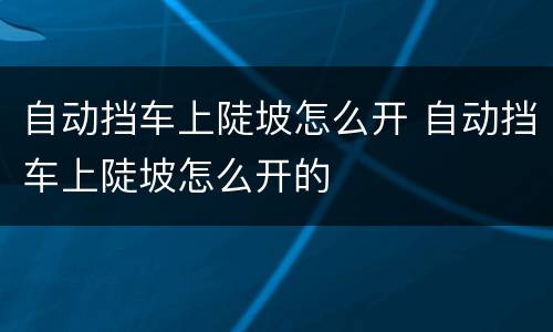 自动挡车上陡坡怎么开 自动挡车上陡坡怎么开的