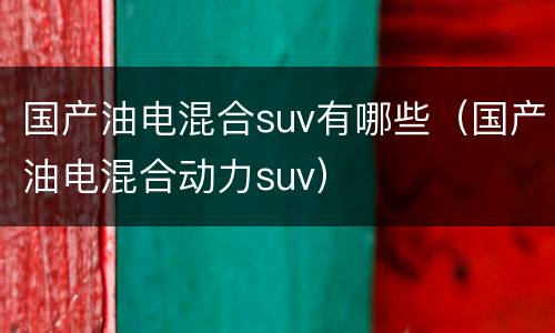 国产油电混合suv有哪些（国产油电混合动力suv）