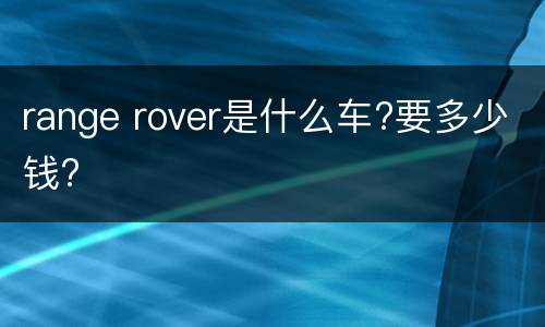range rover是什么车?要多少钱?