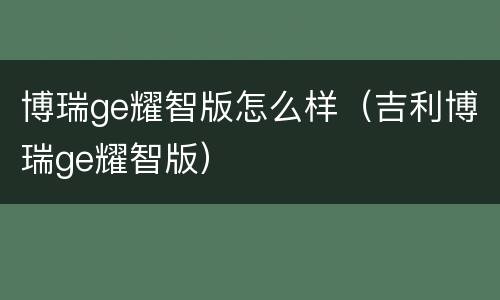 博瑞ge耀智版怎么样（吉利博瑞ge耀智版）