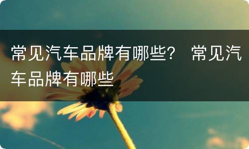 常见汽车品牌有哪些？ 常见汽车品牌有哪些