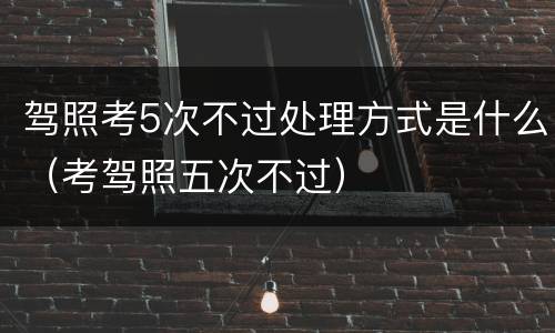 驾照考5次不过处理方式是什么（考驾照五次不过）