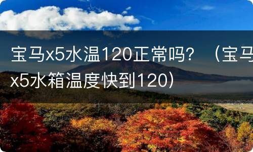 宝马x5水温120正常吗？（宝马x5水箱温度快到120）
