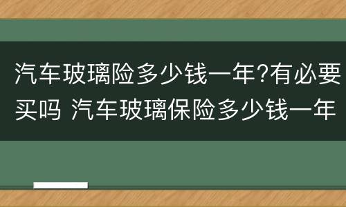 汽车玻璃险多少钱一年?有必要买吗 汽车玻璃保险多少钱一年