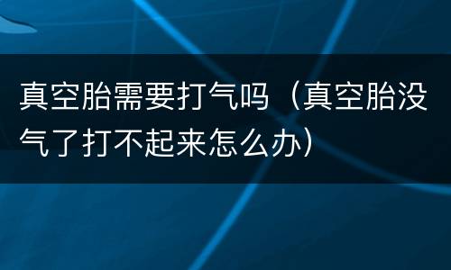 真空胎需要打气吗（真空胎没气了打不起来怎么办）