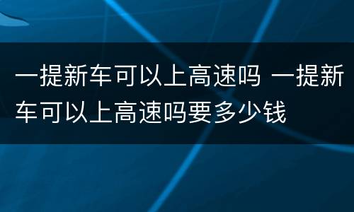 一提新车可以上高速吗 一提新车可以上高速吗要多少钱