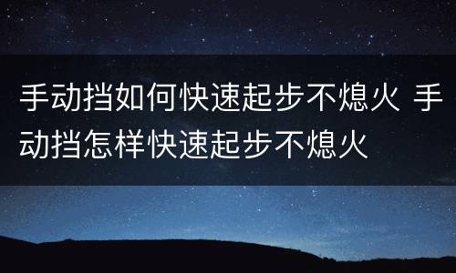 手动挡如何快速起步不熄火 手动挡怎样快速起步不熄火