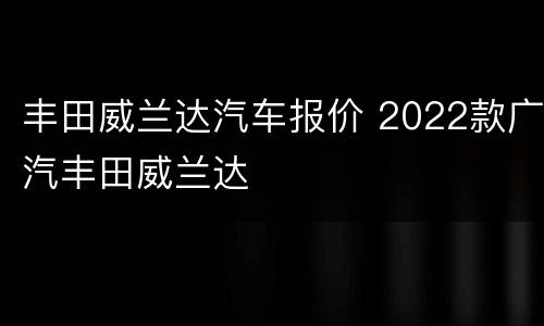 丰田威兰达汽车报价 2022款广汽丰田威兰达