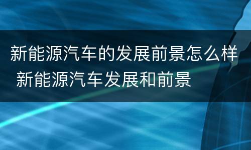 新能源汽车的发展前景怎么样 新能源汽车发展和前景