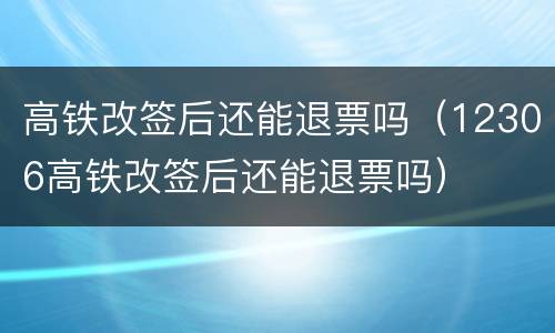 高铁改签后还能退票吗（12306高铁改签后还能退票吗）