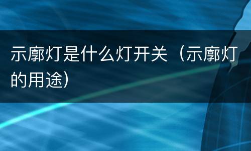 示廓灯是什么灯开关（示廓灯的用途）