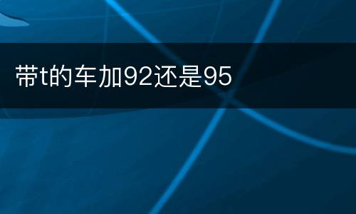 带t的车加92还是95