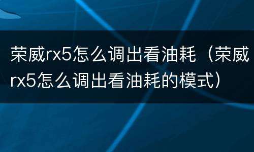 荣威rx5怎么调出看油耗（荣威rx5怎么调出看油耗的模式）