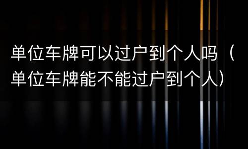 单位车牌可以过户到个人吗（单位车牌能不能过户到个人）