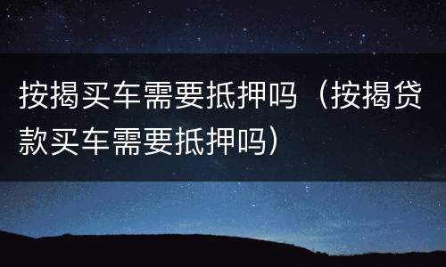 按揭买车需要抵押吗（按揭贷款买车需要抵押吗）