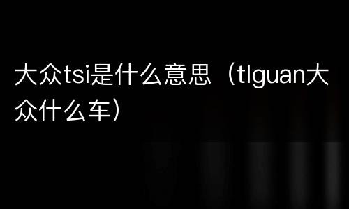 大众tsi是什么意思（tlguan大众什么车）