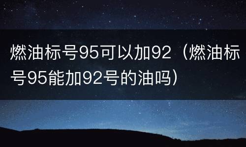 燃油标号95可以加92（燃油标号95能加92号的油吗）