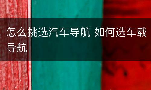 怎么挑选汽车导航 如何选车载导航