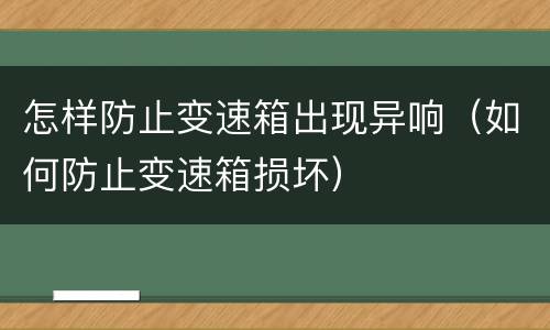 怎样防止变速箱出现异响（如何防止变速箱损坏）