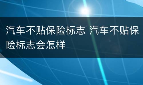 汽车不贴保险标志 汽车不贴保险标志会怎样