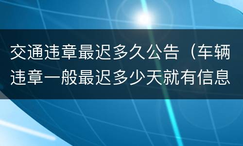 交通违章最迟多久公告（车辆违章一般最迟多少天就有信息了）
