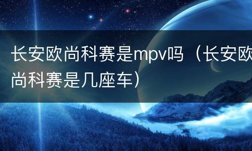 长安欧尚科赛是mpv吗（长安欧尚科赛是几座车）
